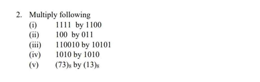 2. Multiply following
(i)
(ii)
(iii)
(iv)
(v)
1111 by 1100
100 by 011
110010 by 10101
1010 by 1010
(73)s by (13)s
