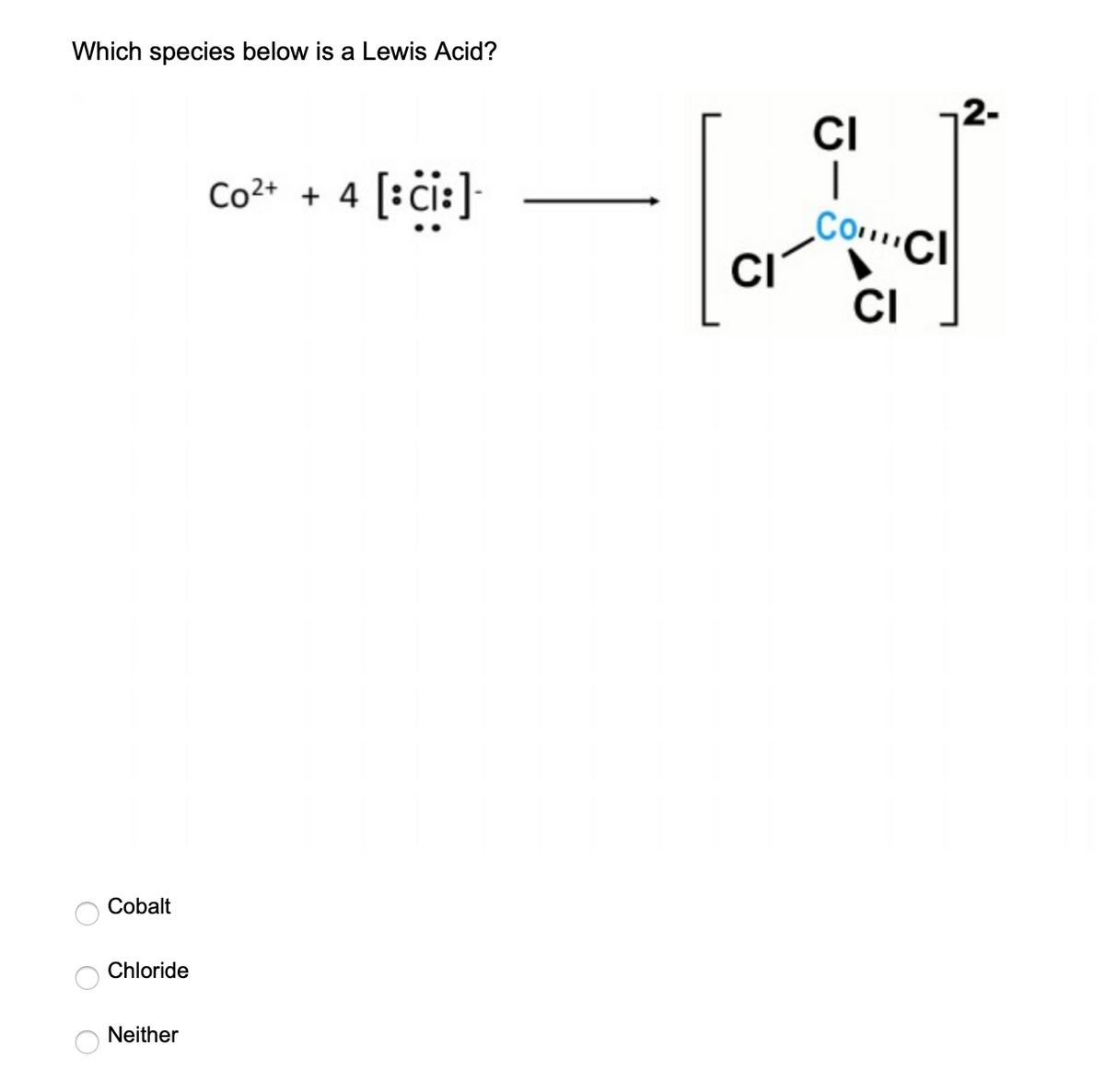 Which species below is a Lewis Acid?
2-
CI
Co²* + 4 [:ċi:]
COCI
CI
CI
Cobalt
Chloride
Neither
