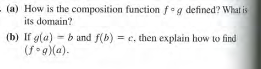 - (a) How is the composition function f g defined? What is
its domain?
(b) If g(a) = b and f(b) = c, then explain how to find
(f°g)(a).
