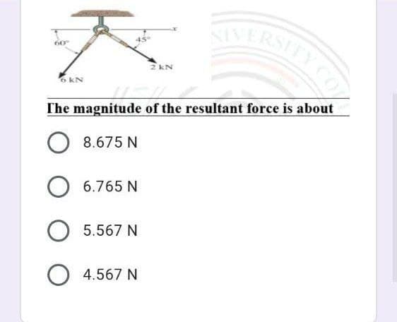 KIVERSITY
2 kN
6 kN
The magnitude of the resultant force is about
8.675 N
O 6.765 N
5.567 N
O 4.567 N
