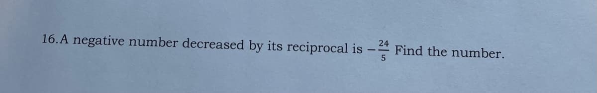 16.A negative number decreased by its reciprocal is
24
Find the number.
