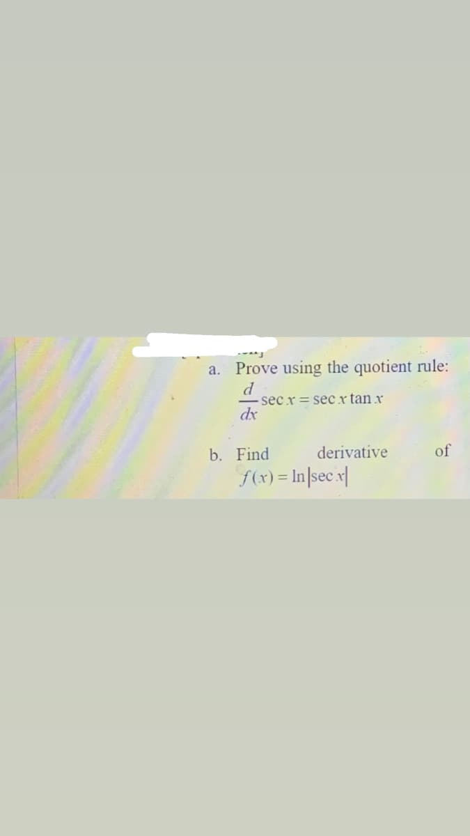 a.
Prove using the quotient rule:
sec x = secx tan x
dx
b. Find
derivative
of
f(x) = In|sec x|
