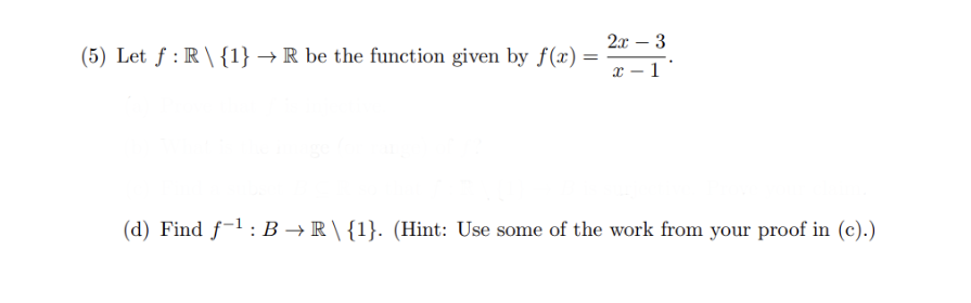 (5) Let f: R\{1} → R be the function given by f(x)
=
2x - 3
X
(d) Find f¹: B→R\{1}. (Hint: Use some of the work from your proof in (c).)