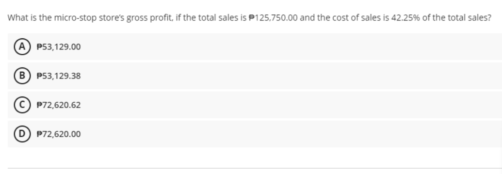 What is the micro-stop store's gross profit, if the total sales is P125,750.00 and the cost of sales is 42.25% of the total sales?
A) P53,129.00
P53,129.38
c) P72,620.62
D) P72,620.00
