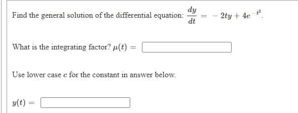 dy
Find the general solution of the differential equation:
dt
- 2ty + 4e
What is the integrating factor? µ(t) =
Use lower case c for the constant in answer below.
y(t)
