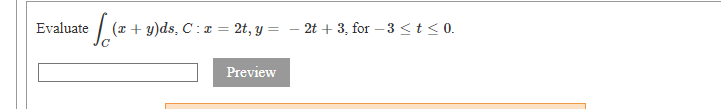 Evaluate
(x + y)ds, C : ¤ = 2t, y = – 2t + 3, for – 3 <t < 0.
Preview

