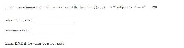 Find the maximum and minimum values of the function f(x, y) = eY subject to r + y = 128
Maximum value:
Minimum value:
Enter DNE if the value does not exist.

