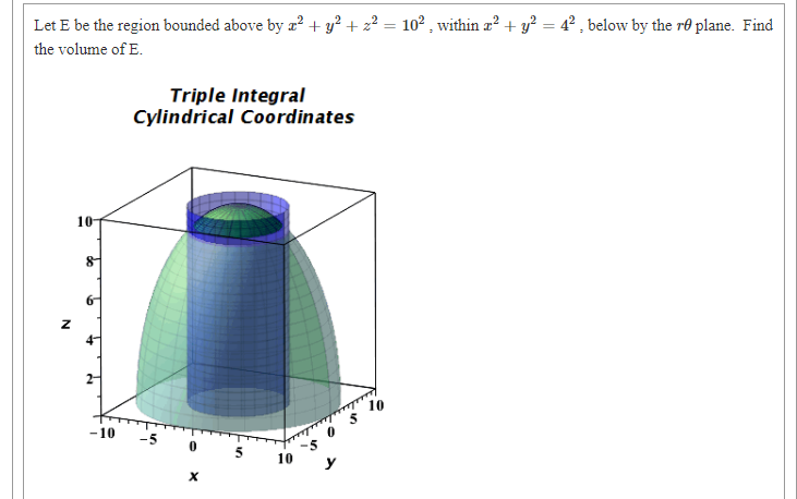Let E be the region bounded above by a? + y² + z² = 10² , within z? + y? = 4° , below by the r0 plane. Find
%3D
the volume of E.
Triple Integral
Cylindrical Coordinates
10
-10
O s 10
05
10
