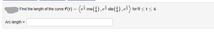 Find the length of the curve 7(t) = (ei cos(;), e sin(),e) for 0 <t< 4.
Arc length =
