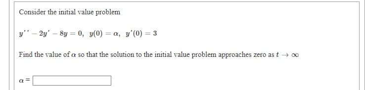 Consider the initial value problem
y" – 2y' – 8y = 0, y(0) = a, y'(0) = 3
Find the value of a so that the solution to the initial value problem approaches zero as t → 0
