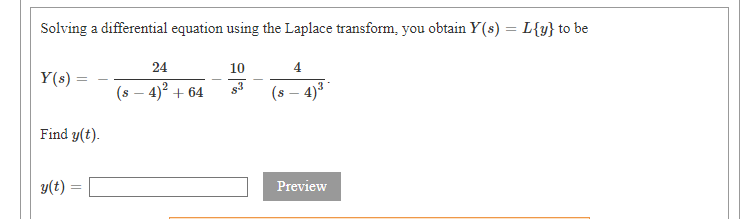 Solving a differential equation using the Laplace transform, you obtain Y(s) = L{y} to be
24
10
4
Y(s) =
(s – 4)? + 64
(s – 4)3
s3
Find y(t).
y(t) :
Preview
