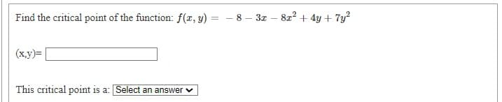 Find the critical point of the function: f(x, y) = – 8 – 3x – 82? + 4y + 7y?
(x.y)=
This critical point is a: Select an answer v
