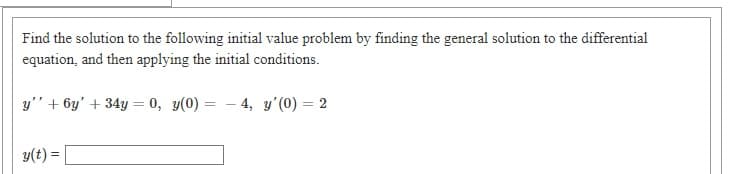 Find the solution to the following initial value problem by finding the general solution to the differential
equation, and then applying the initial conditions.
y" + 6y' + 34y = 0, y(0) = – 4, y'(0) = 2
y(t) =
