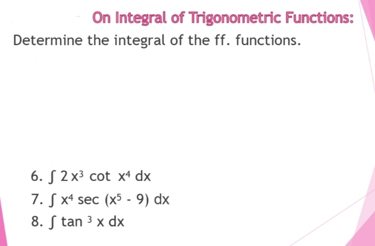 On Integral of Trigonometric Functions:
Determine the integral of the ff. functions.
6. 2x³ cot x4 dx
7. S x4 sec (x5 - 9) dx
8. Stan ³ x dx
3