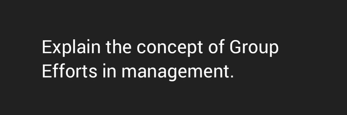 Explain the concept of Group
Efforts in management.
