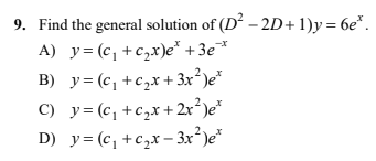 9. Find the general solution of (D² – 2D+1)y= 6e*.
A) y= (c, +c,x)e* + 3e*
B) y= (c, +c,x+ 3x² )e*
C) y=(c,+c,x+ 2x²)e*
D) y= (c, +czx- 3x²)e*
