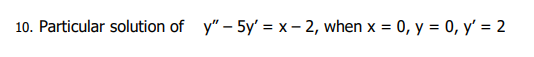 10. Particular solution of y" - 5y'=x-2, when x = 0, y = 0, y = 2