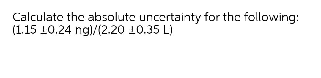 Calculate the absolute uncertainty for the following:
(1.15 ±0.24 ng)/(2.20 ±0.35 L)
