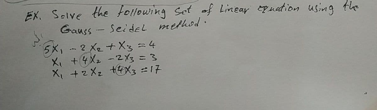 EX. Selve the following Set of Lineay uadion using the
Gauss - Seiddel method.
5x,
5X, -
2 X2 + X3=4
X、+4X2 -2メs=3
X, +z X2 +4X3 =17
