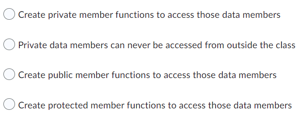 Create private member functions to access those data members
Private data members can never be accessed from outside the class
Create public member functions to access those data members
Create protected member functions to access those data members