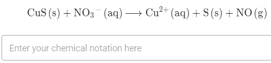 CuS (s) + NO3 (aq) → Cu²+ (aq) + S (s) +
Enter your chemical notation here
