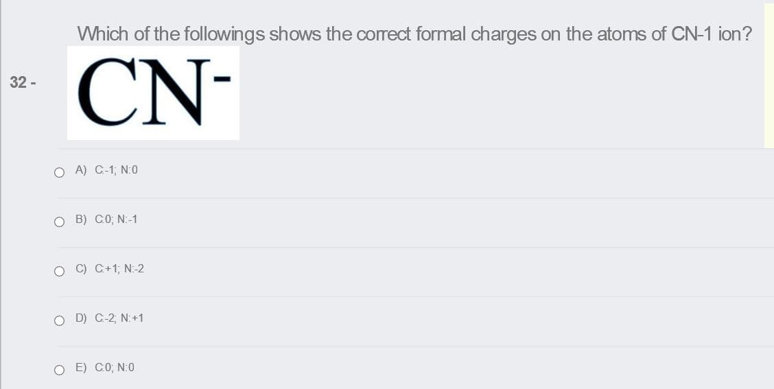 Which of the followings shows the correct formal charges on the atoms of CN-1 ion?
CN-
32 -
O A) C-1; N:0
O B) C0; N:-1
O C) C+1; N:-2
O D) C-2, N:+1
O E) CO; N:0
