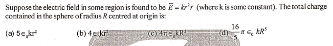 Suppose the electric field in some region is found to be E = kr°7 (where k is some constant). The total charge
contained in the sphere of radius R centred at origin is:
(a) 5€,kr
(©) 4TE,KR*
16
(d)7 E, kR
(b) 4e,kr
