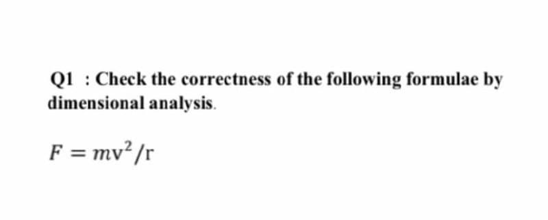 Q1 : Check the correctness of the following formulae by
dimensional analysis.
F = mv² /r
