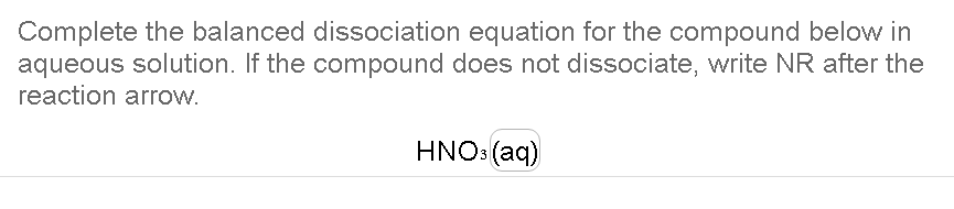 Complete the balanced dissociation equation for the compound below in
aqueous solution. If the compound does not dissociate, write NR after the
reaction arrow.
HNO: (aq)
