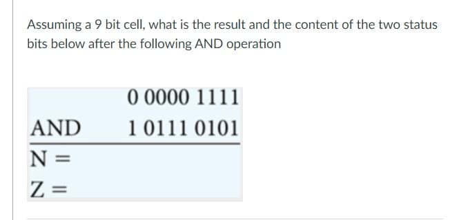 Assuming a 9 bit cell, what is the result and the content of the two status
bits below after the following AND operation
O 0000 1111
AND
1 0111 0101
N =
Z =
