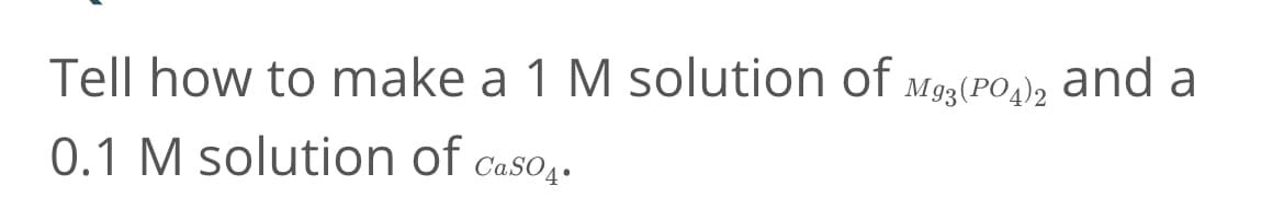 Tell how to make a 1 M solution of
M93(PO4)2
and a
0.1 M solution of Caso4.
