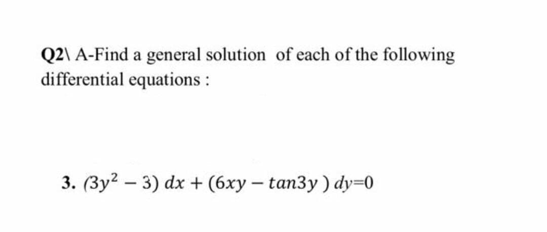 Q2\ A-Find a general solution of each of the following
differential equations :
3. (3y? – 3) dx + (6xy – tan3y ) dy=0
