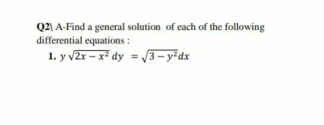 Q2| A-Find a general solution of each of the following
differential equations :
1. y v2x – x² dy = /3- y²dx
%3D
