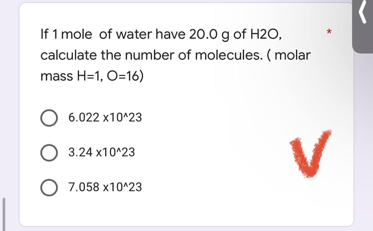 *
If 1 mole of water have 20.0 g of H2O,
calculate the number of molecules. (molar
mass H=1, O=16)
O 6.022 x10^23
3.24 x10^23
V
7.058 x10^23
(