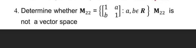 4. Determine whether M22
{; 9:a, be R }
M22 is
not a vector space
