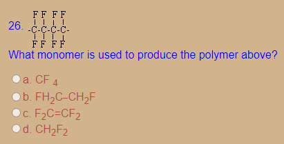 FF FF
26. .c-c-C-C-
FF FF
What monomer is used to produce the polymer above?
a. CF 4
Ob. FH2C-CH2F
O. F2C=CF2
d. CH2F2
