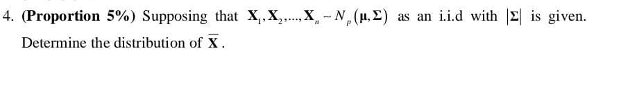 4. (Proportion 5%) Supposing that X,,X,. X, - N,
(H, E) as an i.i.d with 2 is given.
Determine the distribution of X.
