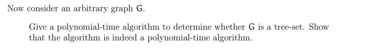 Now consider an arbitrary graph G.
Give a polynomial-time algorithm to determine whether G is a tree-set. Show
that the algorithm is indeed a polynomial-time algorithm.
