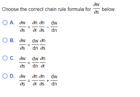 dw
Choose the correct chain rule formula for
below.
ds
O A. dw dn an
ar ds
dw
ds
dn
О В. дм dw dn
ds- dn ds
OC. dw dw an
ds
dn ar
O D. dw
an an
dw
ds
dr ds ' dn
||
||
