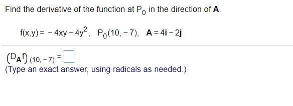 Find the derivative of the function at P, in the direction of A.
f(xy) 3 — 4ху
- 4y*, Ро(10, - 7), А-4i- 2)
(РА) (10, -7)
(Type an exact answer, using radicals as needed.)

