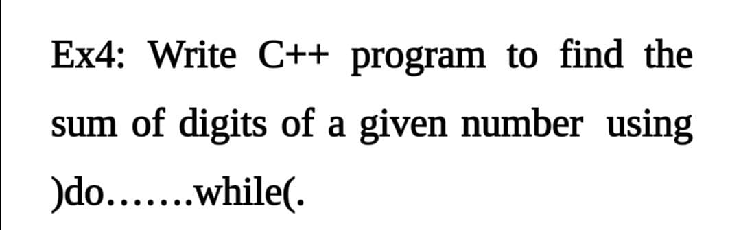Ex4: Write C++ program to find the
sum of digits of a given number using
)do.......while(.