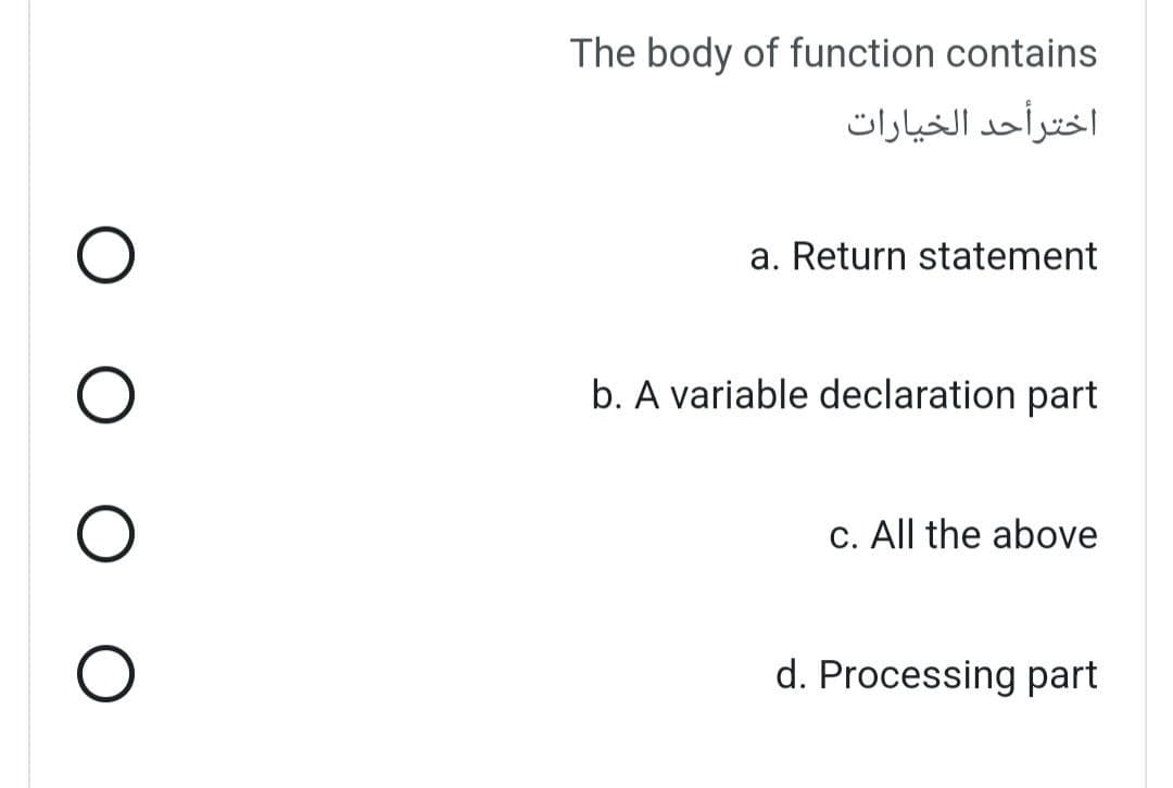 O
O
O
The body of function contains
اخترأحد الخيارات
a. Return statement
b. A variable declaration part
c. All the above
d. Processing part