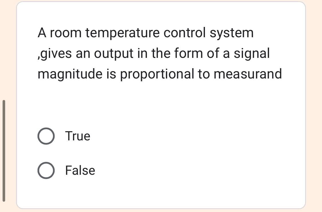 A room temperature control system
,gives an output in the form of a signal
magnitude is proportional to measurand
O True
O False