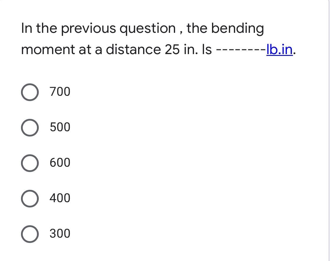 In the previous question, the bending
moment at a distance 25 in. Is
700
500
O 600
O 400
O 300
---lb.in.