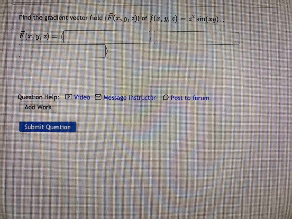 Find the gradient vector field (F(x, y, z)) of f(r, y, z) = z² sin(ry).
F(z, y, z) =
Question Help: DVideo M Message instructor D Post to forum
Add Work
Submit Question
