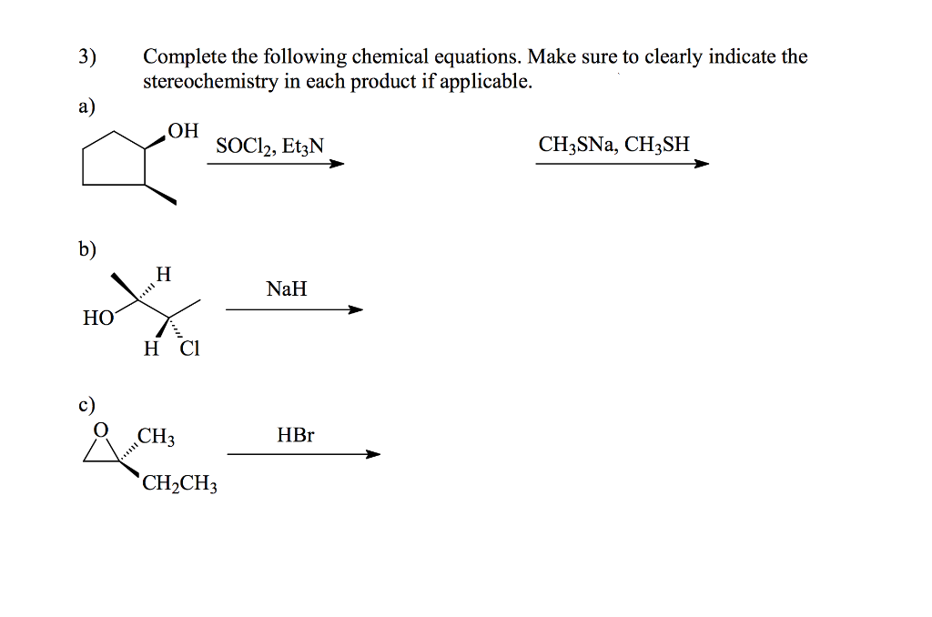 3)
Complete the following chemical equations. Make sure to clearly indicate the
stereochemistry in each product if applicable.
а)
HOʻ
SOCI2, EtzN
CH3SNA, CH3SH
b)
NaH
HO
H Cl
CH3
HBr
CH2CH3
