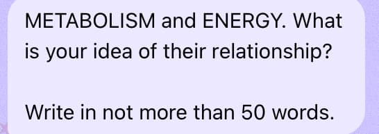 METABOLISM and ENERGY. What
is your idea of their relationship?
Write in not more than 50 words.
