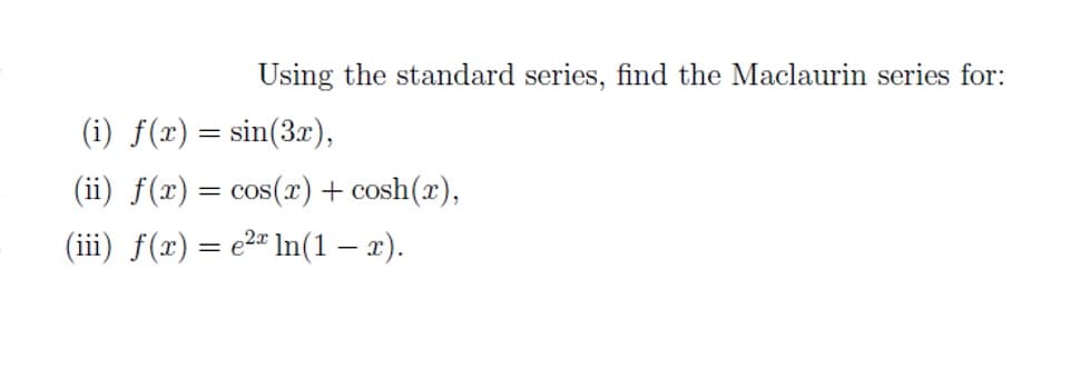 Using the standard series, find the Maclaurin series for:
(i) f(x) = sin(3x),
(ii) f(x) = cos(x) + cosh(x),
(iii) f(x) = e2= In(1 – x).
