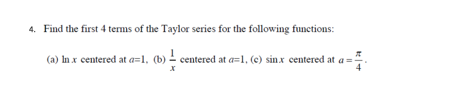 4. Find the first 4 terms of the Taylor series for the following functions:
1
(a) In x centered at a=1, (b) – centered at a=1, (c) sin x centered at a =
4
