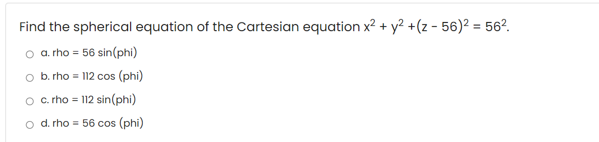 Find the spherical equation of the Cartesian equation x2 + y? +(z - 56)² = 56?.
%3D
o a. rho = 56 sin(phi)
o b. rho = 112 cos (phi)
O C. rho =
112 sin(phi)
o d. rho = 56 cos (phi)
